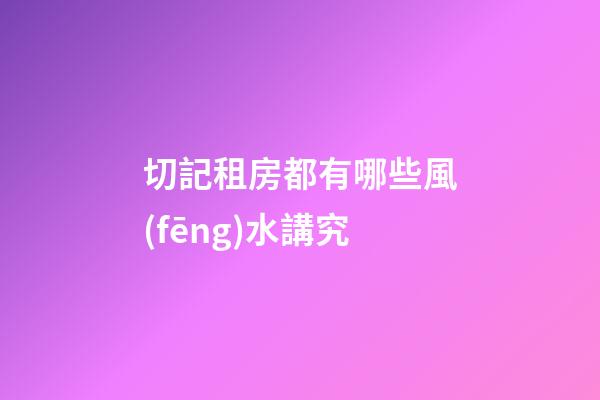 切記租房都有哪些風(fēng)水講究