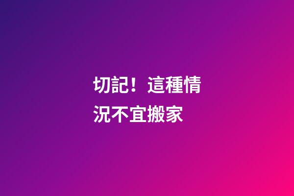 切記！這種情況不宜搬家