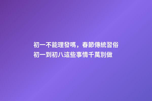 初一不能理發嗎，春節傳統習俗初一到初八這些事情千萬別做-第1張-觀點-玄機派