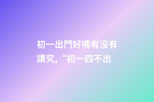 初一出門好嗎有沒有講究,“初一四不出-第1張-觀點-玄機派