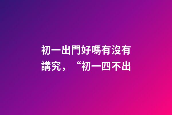 初一出門好嗎有沒有講究，“初一四不出-第1張-觀點-玄機派