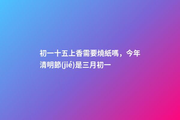 初一十五上香需要燒紙嗎，今年清明節(jié)是三月初一-第1張-觀點-玄機派