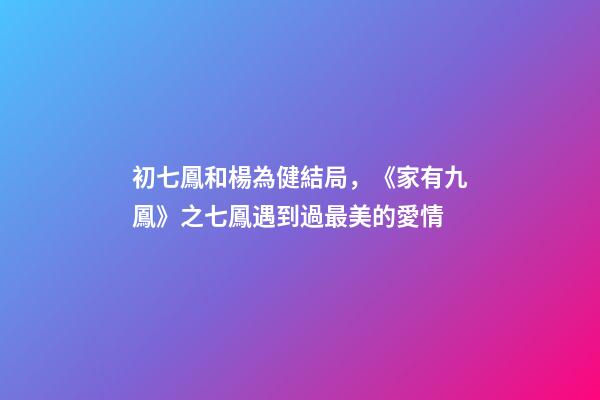 初七鳳和楊為健結局，《家有九鳳》之七鳳遇到過最美的愛情-第1張-觀點-玄機派