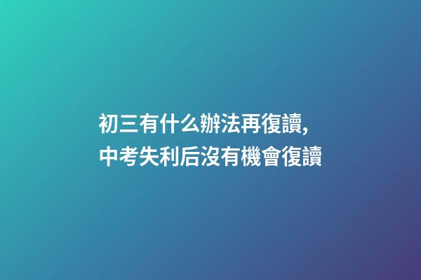 初三有什么辦法再復讀,中考失利后沒有機會復讀-第1張-觀點-玄機派