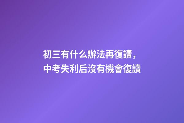 初三有什么辦法再復讀，中考失利后沒有機會復讀-第1張-觀點-玄機派