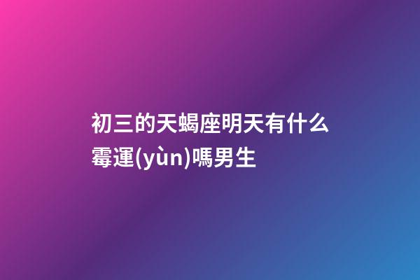 初三的天蝎座明天有什么霉運(yùn)嗎男生-第1張-星座運(yùn)勢-玄機(jī)派