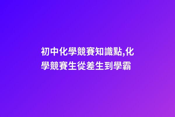 初中化學競賽知識點,化學競賽生從差生到學霸-第1張-觀點-玄機派