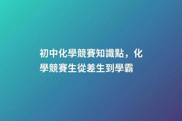 初中化學競賽知識點，化學競賽生從差生到學霸-第1張-觀點-玄機派
