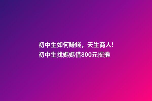 初中生如何賺錢，天生商人!初中生找媽媽借800元擺攤-第1張-觀點-玄機派