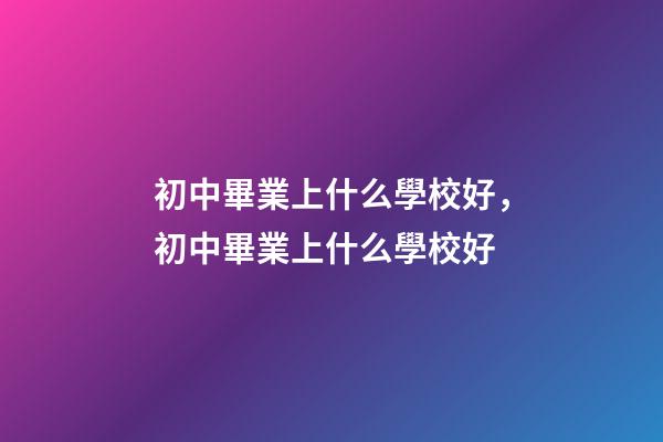初中畢業上什么學校好，初中畢業上什么學校好-第1張-觀點-玄機派