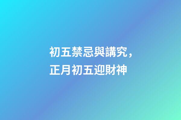 初五禁忌與講究，正月初五迎財神-第1張-觀點-玄機派