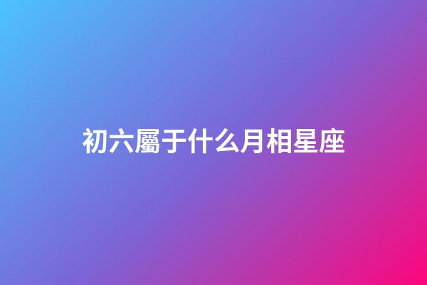 初六屬于什么月相星座