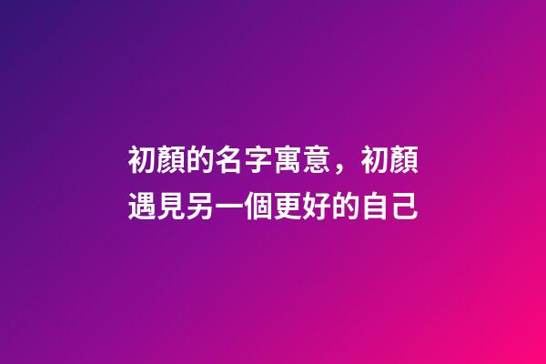 初顏的名字寓意，初顏遇見另一個更好的自己-第1張-觀點-玄機派