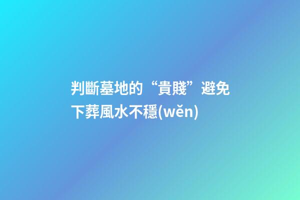 判斷墓地的“貴賤”避免下葬風水不穩(wěn)