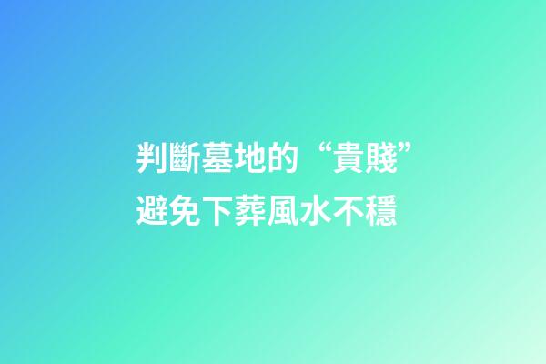 判斷墓地的“貴賤”避免下葬風水不穩