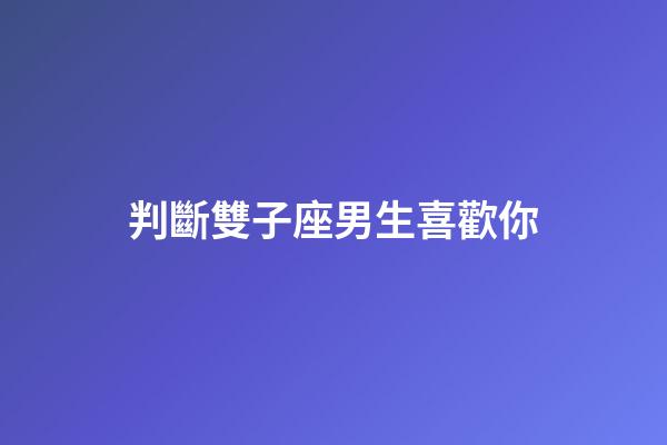 判斷雙子座男生喜歡你（怎樣看出雙子座吃醋了）-第1張-星座運勢-玄機派