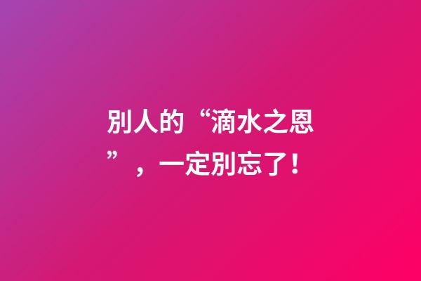 別人的“滴水之恩”，一定別忘了！
