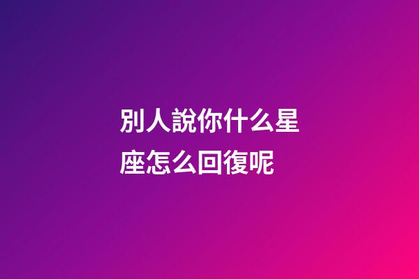 別人說你什么星座怎么回復呢-第1張-星座運勢-玄機派