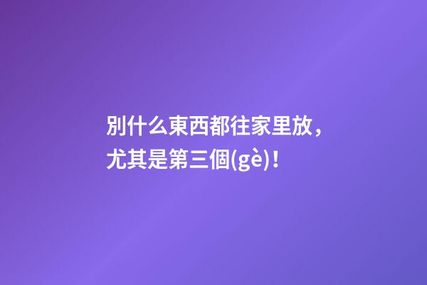 別什么東西都往家里放，尤其是第三個(gè)！