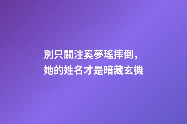 別只關注奚夢瑤摔倒，她的姓名才是暗藏玄機
