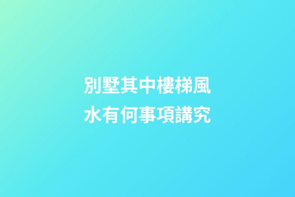 別墅其中樓梯風水有何事項講究