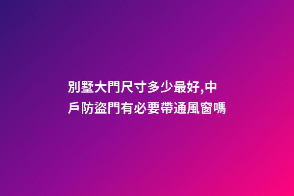 別墅大門尺寸多少最好,中戶防盜門有必要帶通風窗嗎-第1張-觀點-玄機派