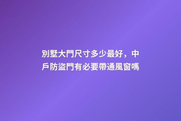 別墅大門尺寸多少最好，中戶防盜門有必要帶通風窗嗎-第1張-觀點-玄機派