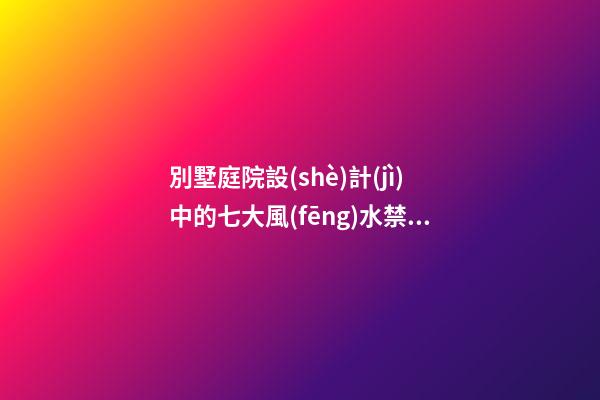 別墅庭院設(shè)計(jì)中的七大風(fēng)水禁忌，別說你不信