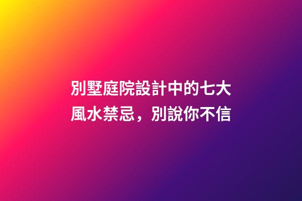 別墅庭院設計中的七大風水禁忌，別說你不信