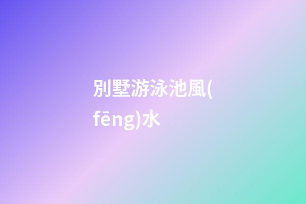 別墅游泳池風(fēng)水
