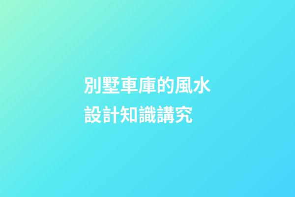 別墅車庫的風水設計知識講究