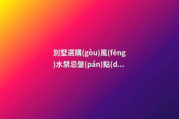 別墅選購(gòu)風(fēng)水禁忌盤(pán)點(diǎn)