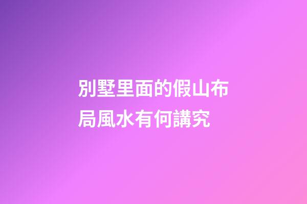 別墅里面的假山布局風水有何講究