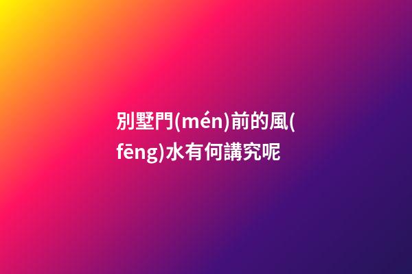 別墅門(mén)前的風(fēng)水有何講究呢