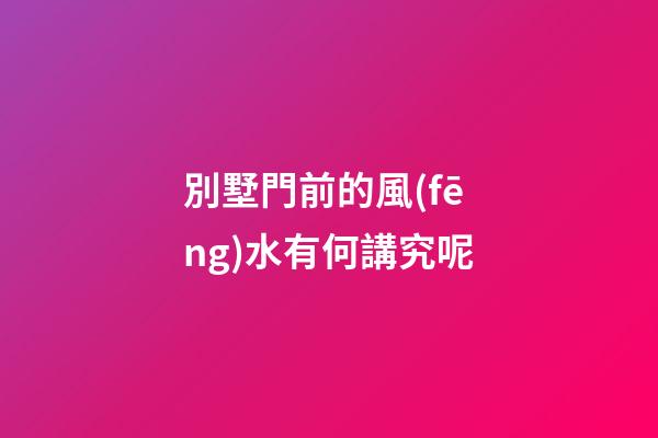 別墅門前的風(fēng)水有何講究呢