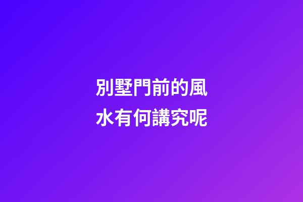 別墅門前的風水有何講究呢