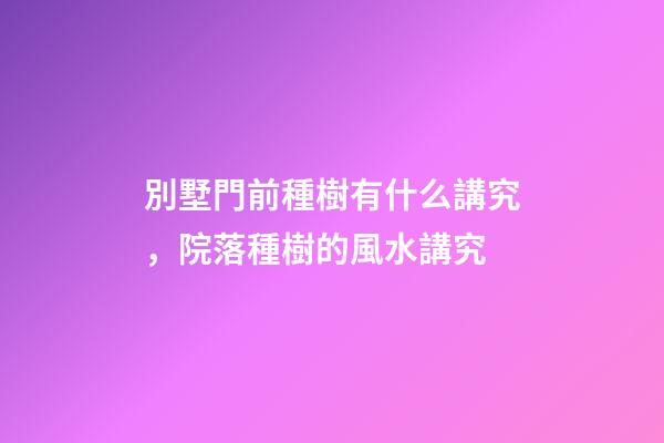 別墅門前種樹有什么講究，院落種樹的風水講究