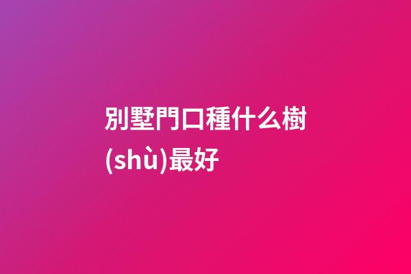 別墅門口種什么樹(shù)最好