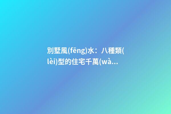 別墅風(fēng)水：八種類(lèi)型的住宅千萬(wàn)要避諱
