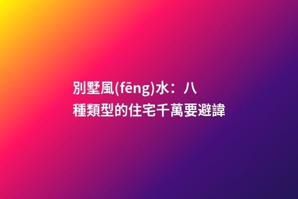 別墅風(fēng)水：八種類型的住宅千萬要避諱