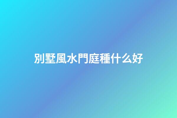 別墅風水門庭種什么好