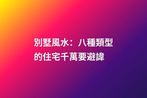 別墅風水：八種類型的住宅千萬要避諱