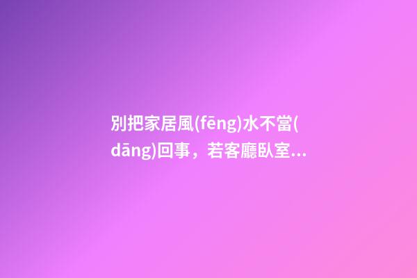 別把家居風(fēng)水不當(dāng)回事，若客廳臥室布置不當(dāng)將招來(lái)霉運(yùn)！