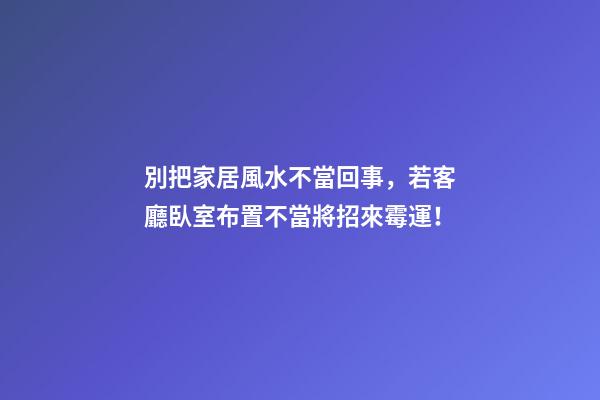 別把家居風水不當回事，若客廳臥室布置不當將招來霉運！