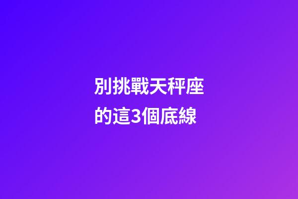 別挑戰天秤座的這3個底線-第1張-星座運勢-玄機派