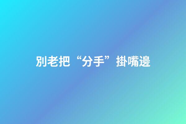 別老把“分手”掛嘴邊