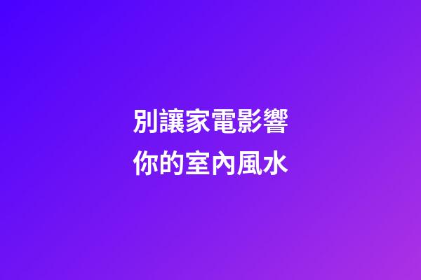 別讓家電影響你的室內風水