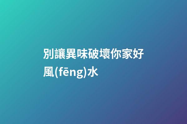 別讓異味破壞你家好風(fēng)水