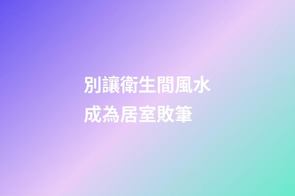別讓衛生間風水成為居室敗筆