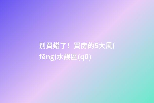 別買錯了！買房的5大風(fēng)水誤區(qū)